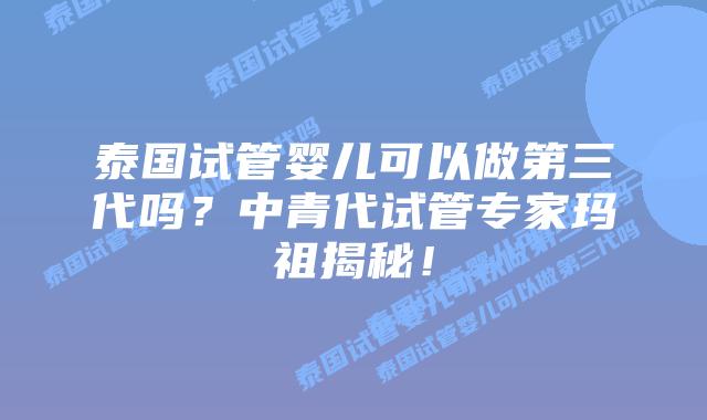 泰国试管婴儿可以做第三代吗？中青代试管专家玛祖揭秘！