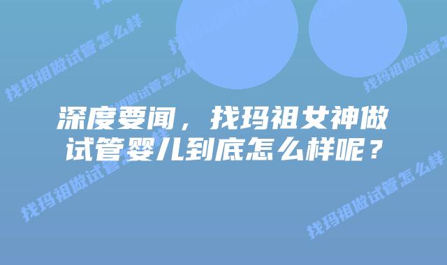 深度要闻,找玛祖女神做试管婴儿到底怎么样呢?插图 深度要闻,找玛祖女神做试管婴儿到底怎么样呢?