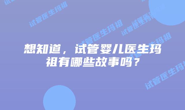 想知道，试管婴儿医生玛祖有哪些故事吗？