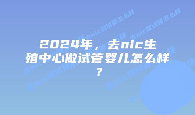 2024年，去nic生殖中心做试管婴儿怎么样？