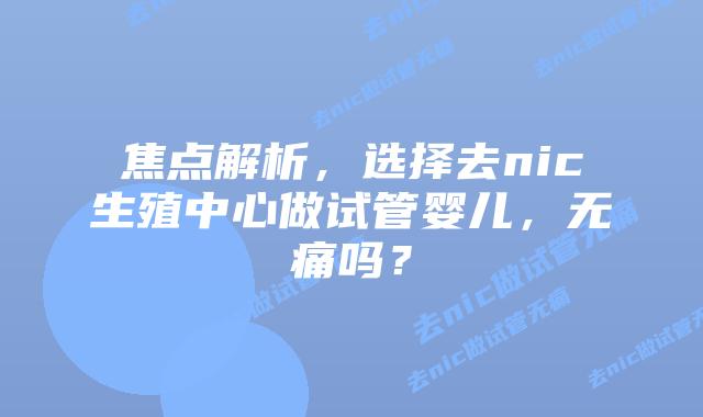 焦点解析，选择去nic生殖中心做试管婴儿，无痛吗？