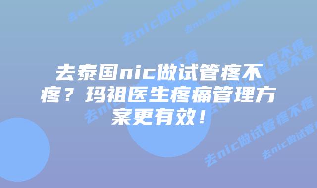 去泰国nic做试管疼不疼？玛祖医生疼痛管理方案更有效！