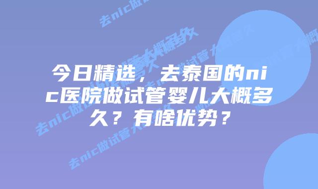 今日精选,去泰国的nic医院做试管婴儿大概多久?有啥优势?插图 今日精选,去泰国的nic医院做试管婴儿大概多久?有啥优势?