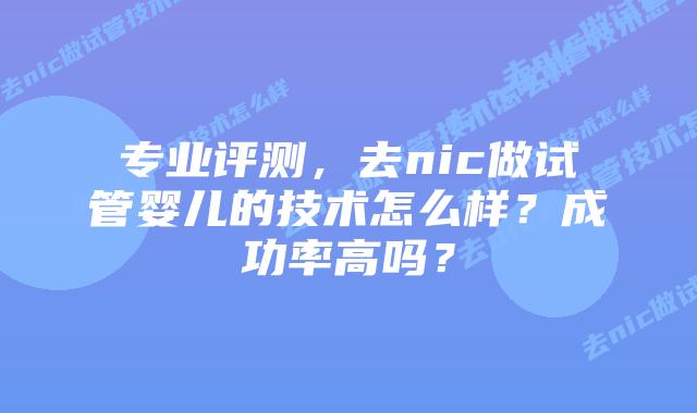 专业评测，去nic做试管婴儿的技术怎么样？成功率高吗？