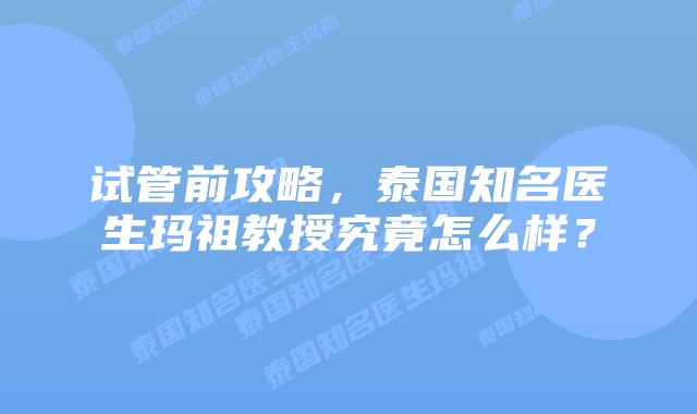 试管前攻略，泰国知名医生玛祖教授究竟怎么样？