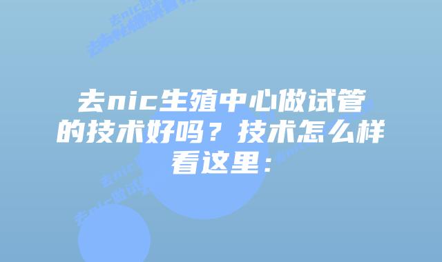 去nic生殖中心做试管的技术好吗?技术怎么样看这里:插图 去nic生殖中心做试管的技术好吗?技术怎么样看这里: