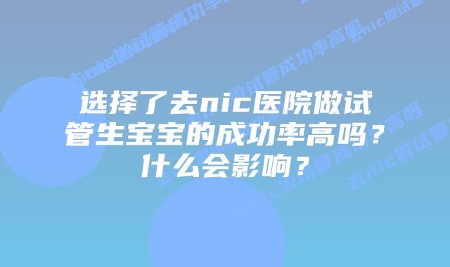 选择了去nic医院做试管生宝宝的成功率高吗?什么会影响?插图 选择了去nic医院做试管生宝宝的成功率高吗?什么会影响?