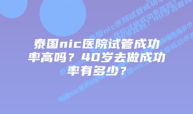 泰国nic医院试管成功率高吗？40岁去做成功率有多少？