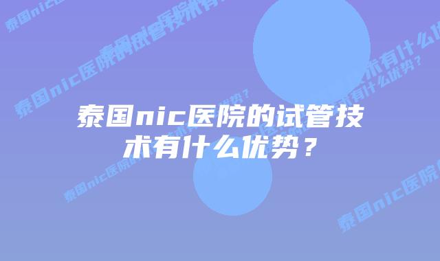 泰国nic医院的试管技术有什么优势?插图 泰国nic医院的试管技术有什么优势?