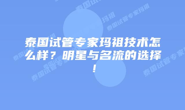 泰国试管专家玛祖技术怎么样?明星与名流的选择!插图 泰国试管专家玛祖技术怎么样?明星与名流的选择!