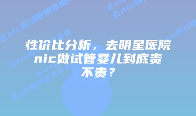 性价比分析,去明星医院nic做试管婴儿到底贵不贵?插图 性价比分析,去明星医院nic做试管婴儿到底贵不贵?