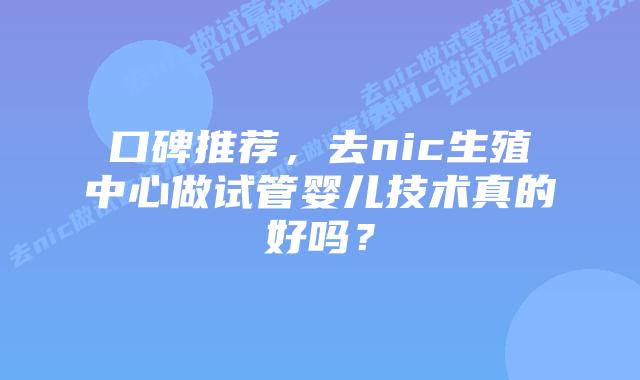 口碑推荐,去nic生殖中心做试管婴儿技术真的好吗?插图 口碑推荐,去nic生殖中心做试管婴儿技术真的好吗?