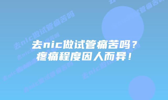 去nic做试管痛苦吗？疼痛程度因人而异！