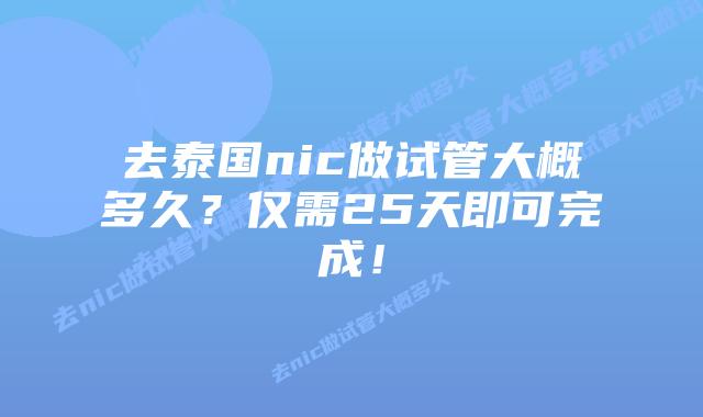 去泰国nic做试管大概多久?仅需25天即可完成!插图 去泰国nic做试管大概多久?仅需25天即可完成!