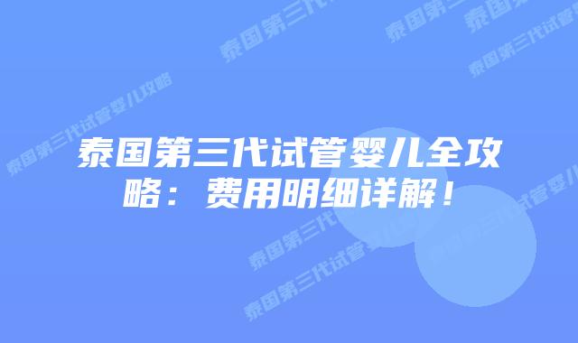 泰国第三代试管婴儿全攻略：费用明细详解！