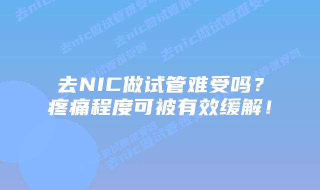去NIC做试管难受吗?疼痛程度可被有效缓解!插图 去NIC做试管难受吗?疼痛程度可被有效缓解!