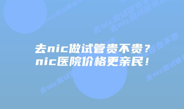 去nic做试管贵不贵?nic医院价格更亲民!插图 去nic做试管贵不贵?nic医院价格更亲民!