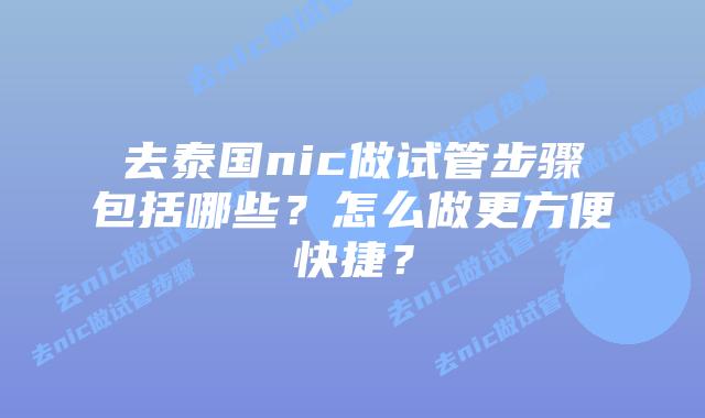 去泰国nic做试管步骤包括哪些?怎么做更方便快捷?插图 去泰国nic做试管步骤包括哪些?怎么做更方便快捷?