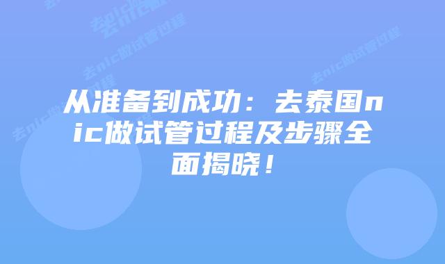 从准备到成功:去泰国nic做试管过程及步骤全面揭晓!插图 从准备到成功:去泰国nic做试管过程及步骤全面揭晓!