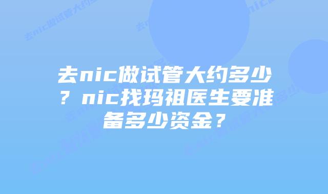 去nic做试管大约多少?nic找玛祖医生要准备多少资金?插图 去nic做试管大约多少?nic找玛祖医生要准备多少资金?