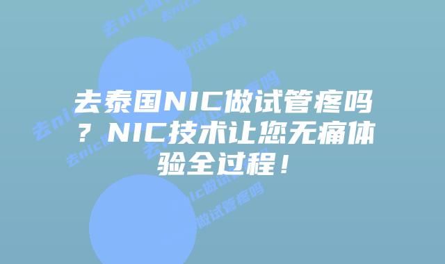 去泰国NIC做试管疼吗？NIC技术让您无痛体验全过程！