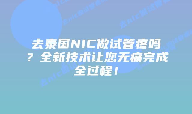 去泰国NIC做试管疼吗?全新技术让您无痛完成全过程!插图 去泰国NIC做试管疼吗?全新技术让您无痛完成全过程!