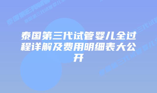 泰国第三代试管婴儿全过程详解及费用明细表大公开