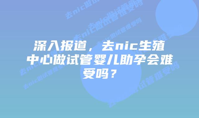 深入报道,去nic生殖中心做试管婴儿助孕会难受吗?插图 深入报道,去nic生殖中心做试管婴儿助孕会难受吗?