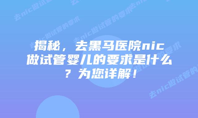 揭秘，去黑马医院nic做试管婴儿的要求是什么？为您详解！