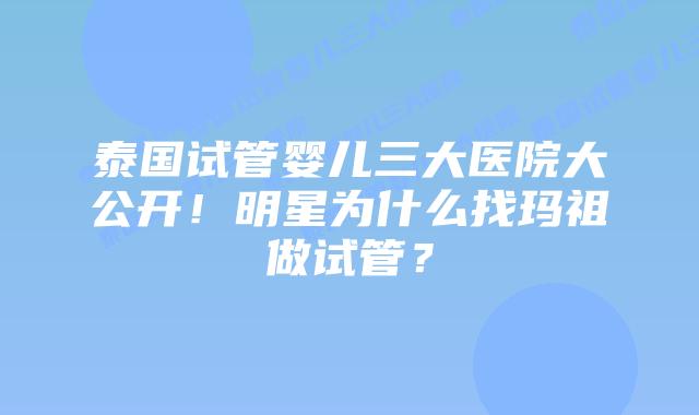 泰国试管婴儿三大医院大公开！明星为什么找玛祖做试管？