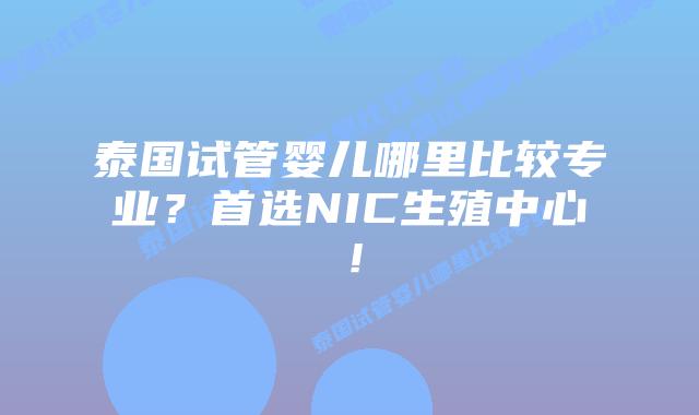 泰国试管婴儿哪里比较专业？首选NIC生殖中心！