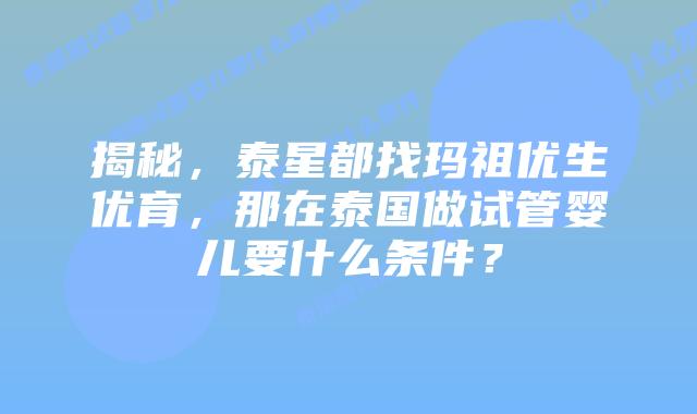 揭秘，泰星都找玛祖优生优育，那在泰国做试管婴儿要什么条件？
