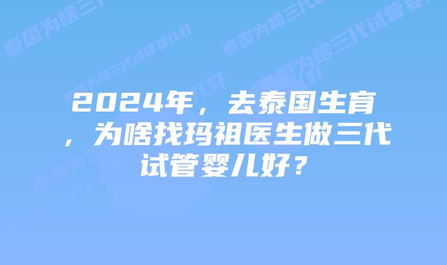 2024年，去泰国生育，为啥找玛祖医生做三代试管婴儿好？