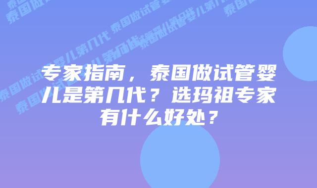 专家指南，泰国做试管婴儿是第几代？选玛祖专家有什么好处？