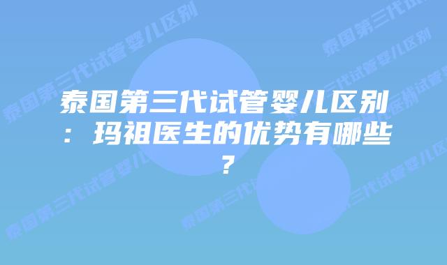 泰国第三代试管婴儿区别：玛祖医生的优势有哪些？