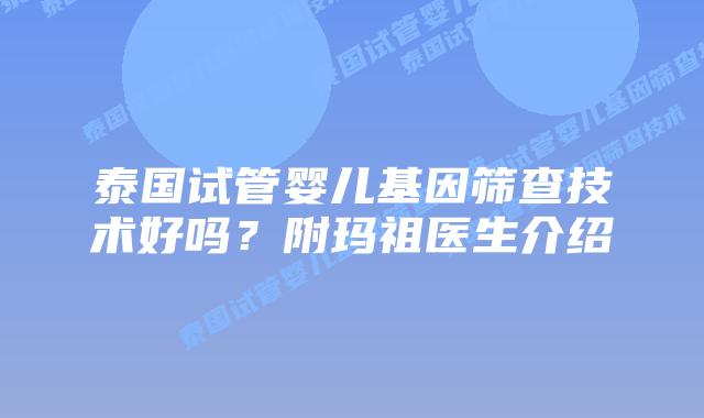 泰国试管婴儿基因筛查技术好吗？附玛祖医生介绍