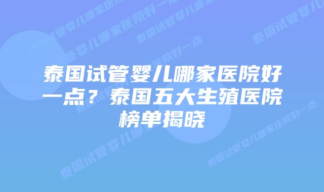 泰国试管婴儿哪家医院好一点？泰国五大生殖医院榜单揭晓