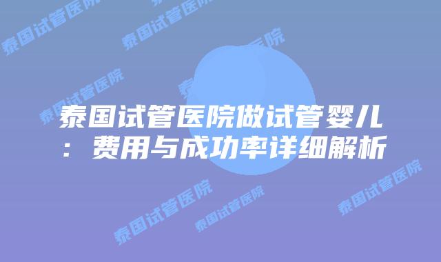 泰国试管医院做试管婴儿：费用与成功率详细解析