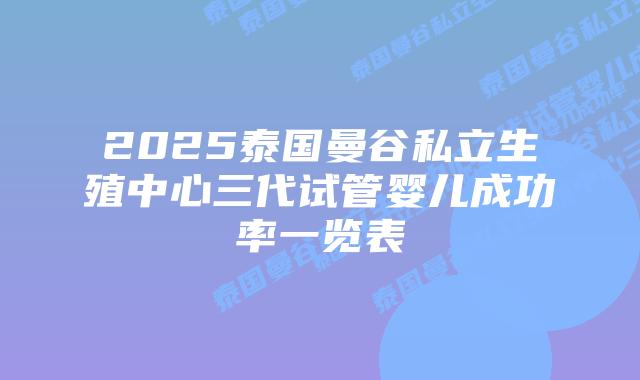 2025泰国曼谷私立生殖中心三代试管婴儿成功率一览表