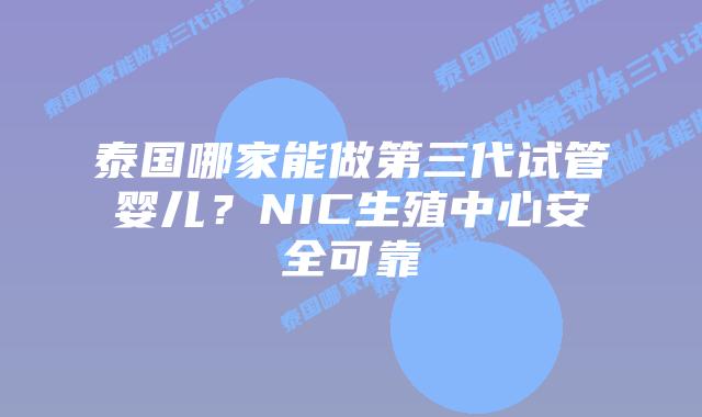 泰国哪家能做第三代试管婴儿？NIC生殖中心安全可靠