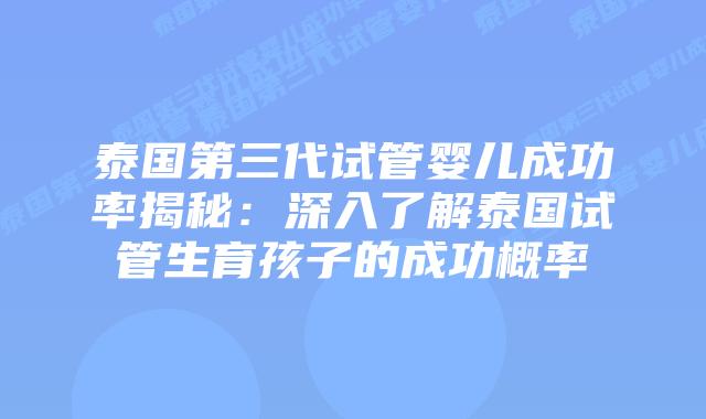 泰国第三代试管婴儿成功率揭秘：深入了解泰国试管生育孩子的成功概率