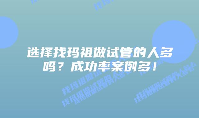 选择找玛祖做试管的人多吗？成功率案例多！