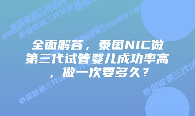 全面解答，泰国NIC做第三代试管婴儿成功率高，做一次要多久？