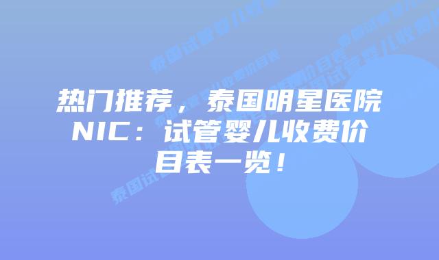 热门推荐，泰国明星医院NIC：试管婴儿收费价目表一览！