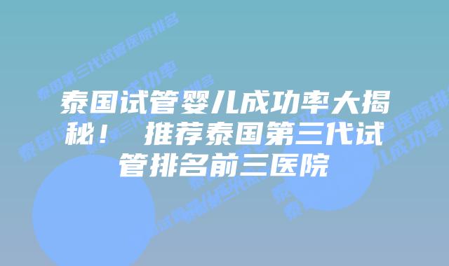泰国试管婴儿成功率大揭秘!推荐泰国第三代试管排名前三医院插图 泰国试管婴儿成功率大揭秘!推荐泰国第三代试管排名前三医院
