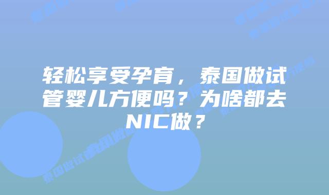 轻松享受孕育，泰国做试管婴儿方便吗？为啥都去NIC做？
