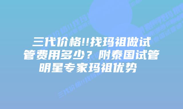 三代价格!!找玛祖做试管费用多少？附泰国试管明星专家玛祖优势  