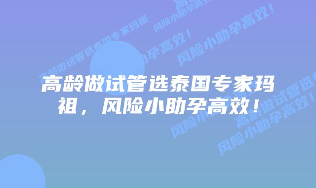 高龄做试管选泰国专家玛祖，风险小助孕高效！