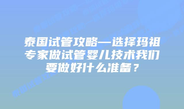 泰国试管攻略—选择玛祖专家做试管婴儿技术我们要做好什么准备？