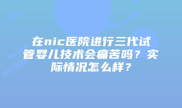在nic医院进行三代试管婴儿技术会痛苦吗？实际情况怎么样？